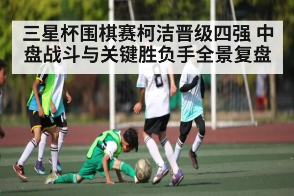 三星杯围棋赛柯洁晋级四强 中盘战斗与关键胜负手全景复盘