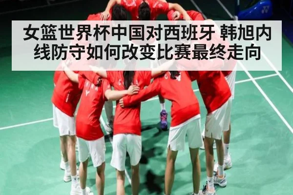 女篮世界杯中国对西班牙 韩旭内线防守如何改变比赛最终走向