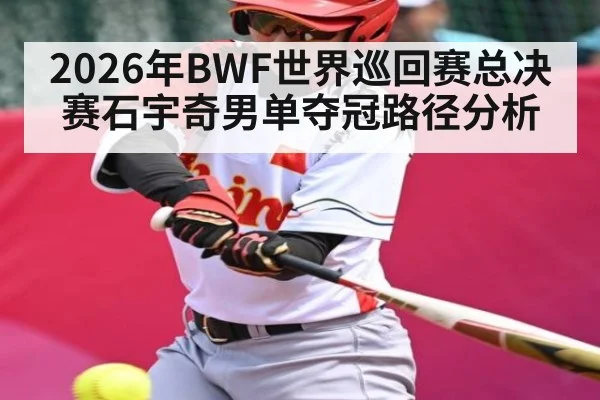 2026年BWF世界巡回赛总决赛石宇奇男单夺冠路径分析
