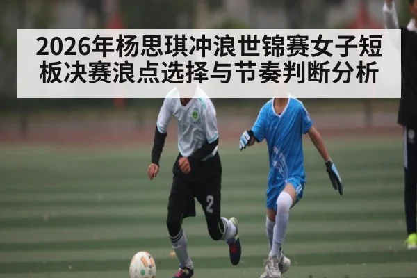 2026年杨思琪冲浪世锦赛女子短板决赛浪点选择与节奏判断分析