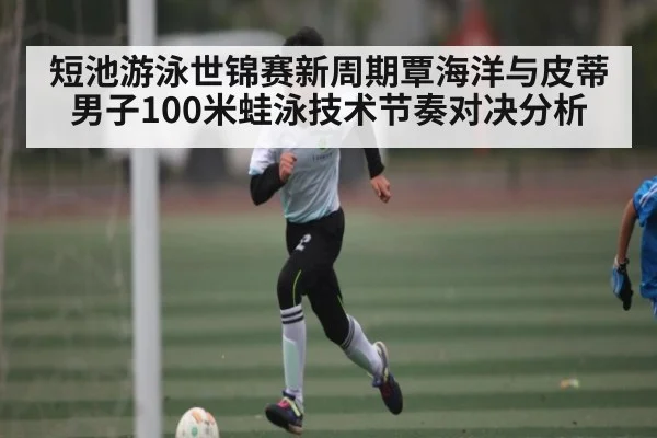 短池游泳世锦赛新周期覃海洋与皮蒂男子100米蛙泳技术节奏对决分析